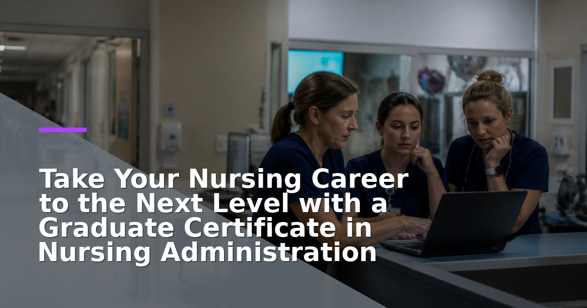 Take Your Nursing Career to the Next Level with a Graduate Certificate in Nursing Administration